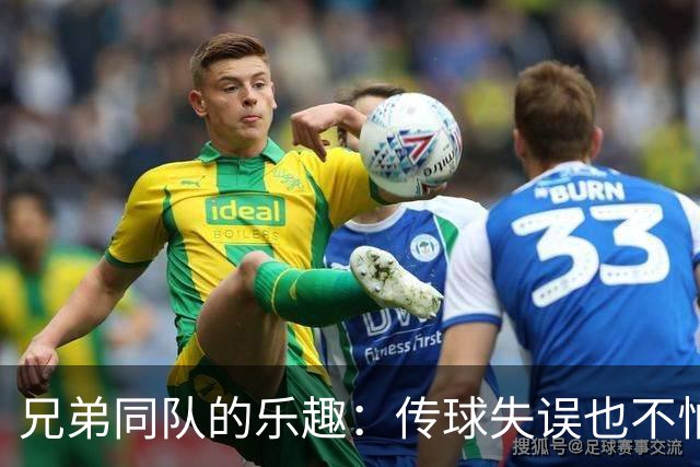 兄弟同队的乐趣：传球失误也不怕骂妈